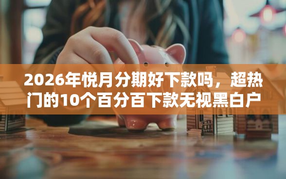 2026年悦月分期好下款吗，超热门的10个百分百下款无视黑白户网贷口子推荐