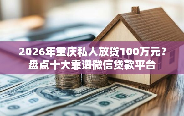 2026年重庆私人放贷100万元？盘点十大靠谱微信贷款平台