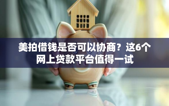 美拍借钱是否可以协商？这6个网上贷款平台值得一试