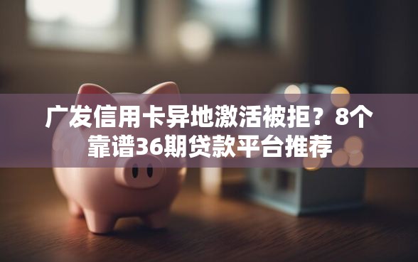 广发信用卡异地激活被拒？8个靠谱36期贷款平台推荐