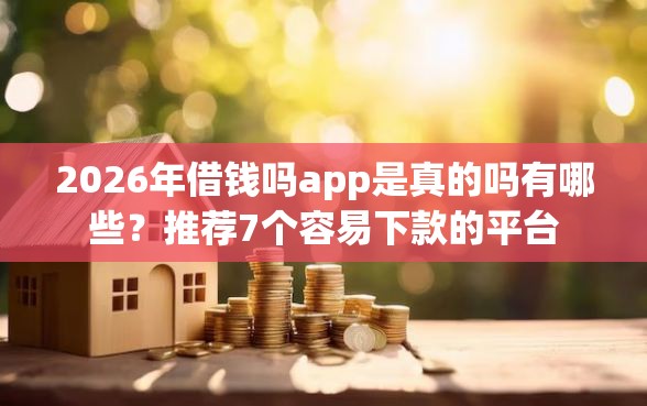 2026年借钱吗app是真的吗有哪些？推荐7个容易下款的平台