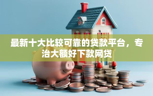 最新十大比较可靠的贷款平台,专治大额好下款网贷 最新十大比较可靠的贷款平台,专治大额好下款网贷