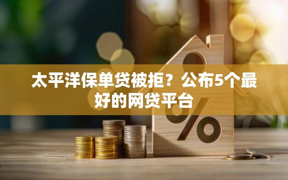 太平洋保单贷被拒？公布5个最好的网贷平台