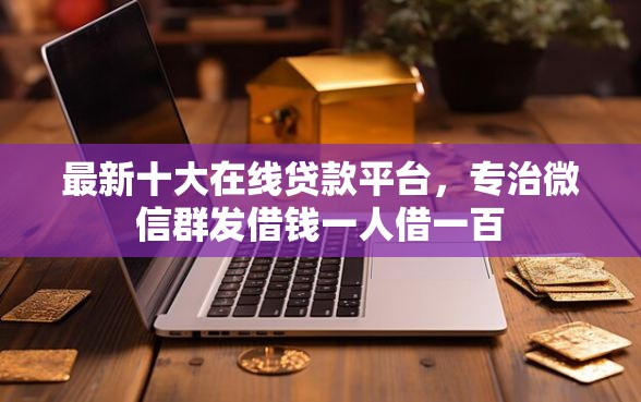 最新十大在线贷款平台,专治微信群发借钱一人借一百 最新十大在线贷款平台,专治微信群发借钱一人借一百