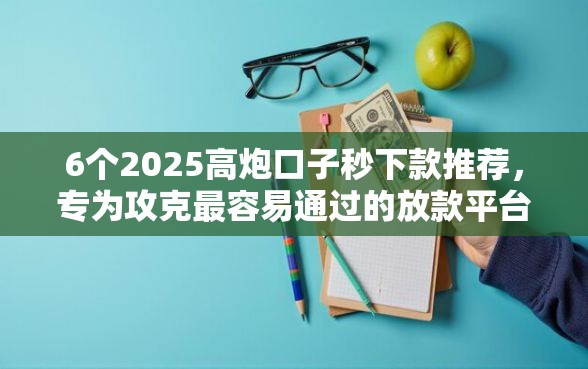6个2025高炮口子秒下款推荐，专为攻克最容易通过的放款平台难题