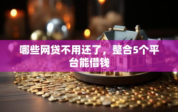 哪些网贷不用还了，整合5个平台能借钱