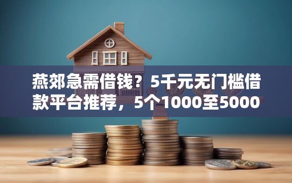 燕郊急需借钱？5千元无门槛借款平台推荐，5个1000至5000的小额贷款口子盘点