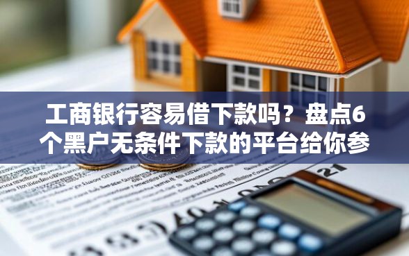 工商银行容易借下款吗？盘点6个黑户无条件下款的平台给你参考