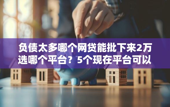 负债太多哪个网贷能批下来2万选哪个平台？5个现在平台可以下款推荐