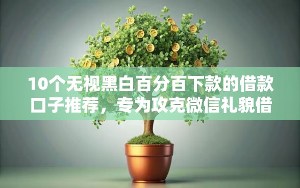 10个无视黑白百分百下款的借款口子推荐，专为攻克微信礼貌借钱怎么借难题