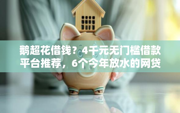 鹅超花借钱？4千元无门槛借款平台推荐，6个今年放水的网贷口子盘点