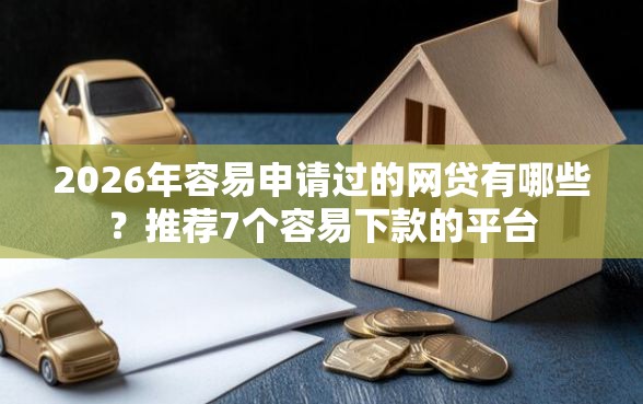 2026年容易申请过的网贷有哪些？推荐7个容易下款的平台