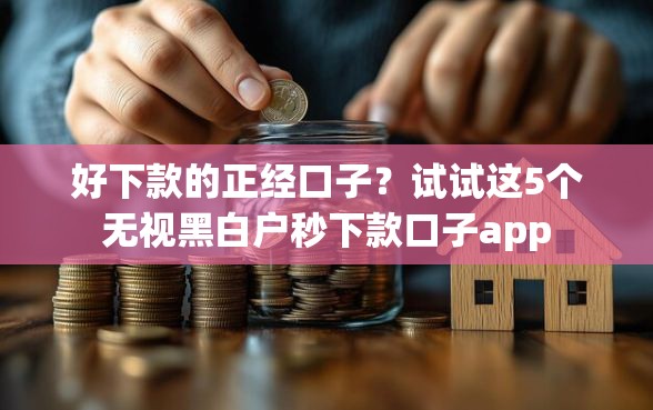 好下款的正经口子？试试这5个无视黑白户秒下款口子app
