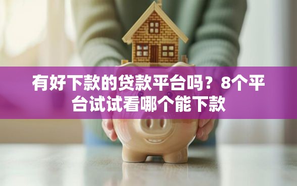 有好下款的贷款平台吗？8个平台试试看哪个能下款