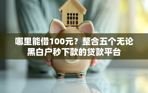 哪里能借100元？整合五个无论黑白户秒下款的贷款平台