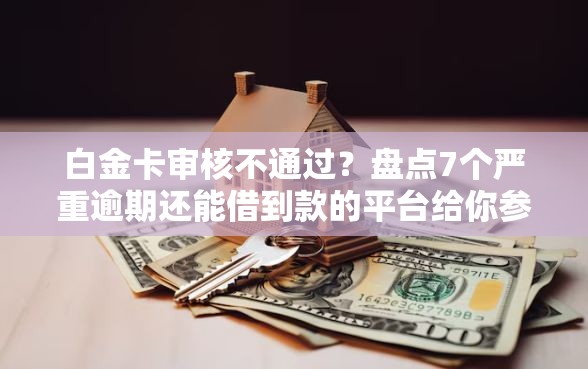 白金卡审核不通过？盘点7个严重逾期还能借到款的平台给你参考