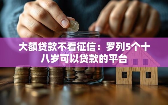 大额贷款不看征信：罗列5个十八岁可以贷款的平台