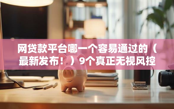 网贷款平台哪一个容易通过的（最新发布！）9个真正无视风控黑白的网贷