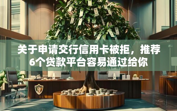 关于申请交行信用卡被拒，推荐6个贷款平台容易通过给你