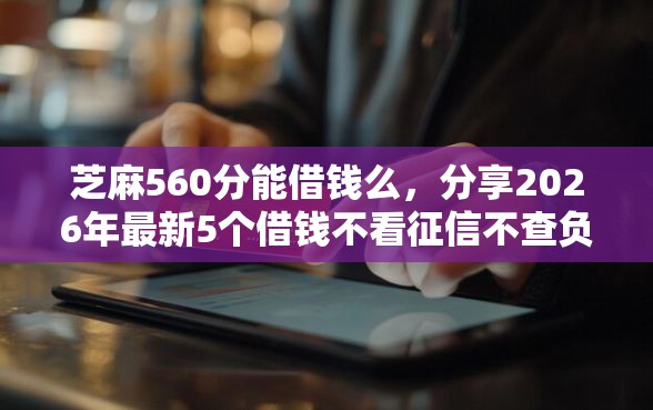 芝麻560分能借钱么，分享2026年最新5个借钱不看征信不查负债的平台