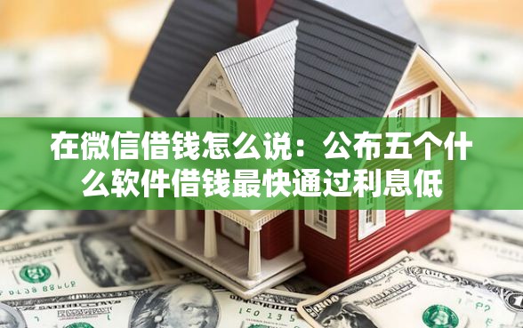 在微信借钱怎么说：公布五个什么软件借钱最快通过利息低