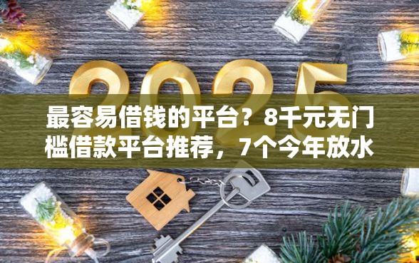 最容易借钱的平台？8千元无门槛借款平台推荐，7个今年放水的网贷口子盘点