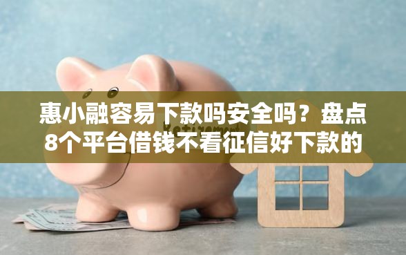 惠小融容易下款吗安全吗？盘点8个平台借钱不看征信好下款的给你参考