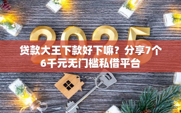 贷款大王下款好下嘛？分享7个6千元无门槛私借平台