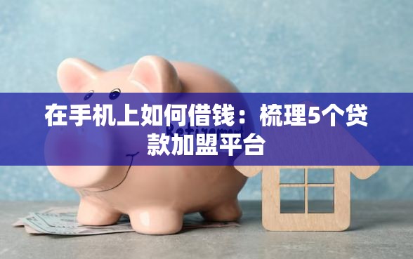 在手机上如何借钱：梳理5个贷款加盟平台