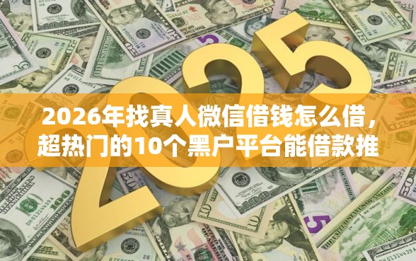 2026年找真人微信借钱怎么借，超热门的10个黑户平台能借款推荐