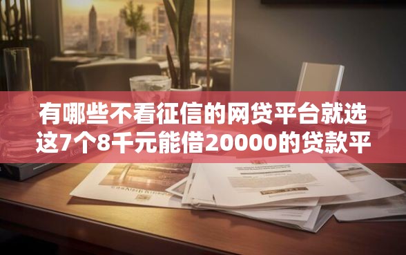 有哪些不看征信的网贷平台就选这7个8千元能借20000的贷款平台