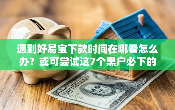遇到好易宝下款时间在哪看怎么办？或可尝试这7个黑户必下的口子