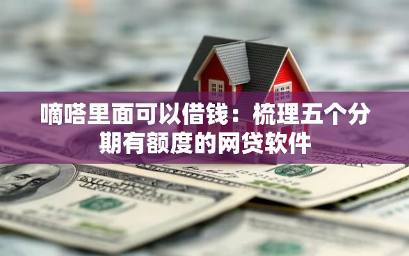 嘀嗒里面可以借钱：梳理五个分期有额度的网贷软件
