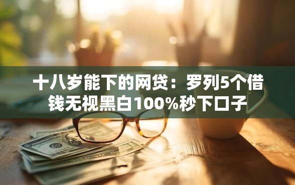 十八岁能下的网贷:罗列5个借钱无视黑白100%秒下口子 十八岁能下的网贷:罗列5个借钱无视黑白100%秒下口子