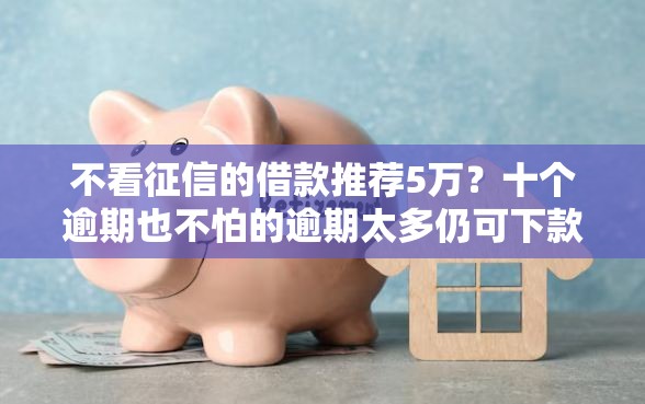 不看征信的借款推荐5万？十个逾期也不怕的逾期太多仍可下款的口子