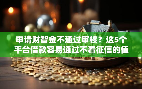 申请财智金不通过审核？这5个平台借款容易通过不看征信的值得一试