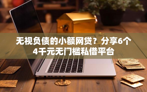 无视负债的小额网贷？分享6个4千元无门槛私借平台