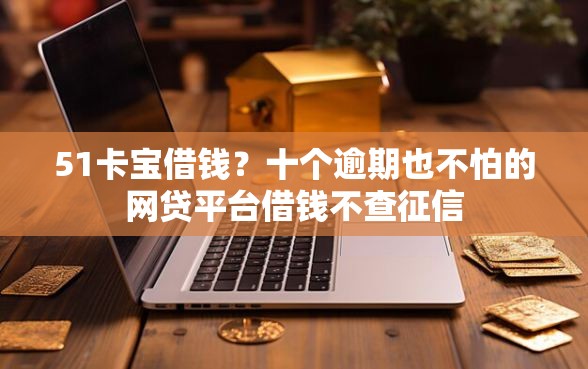 51卡宝借钱？十个逾期也不怕的网贷平台借钱不查征信