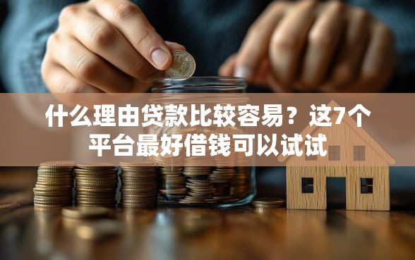 什么理由贷款比较容易？这7个平台最好借钱可以试试