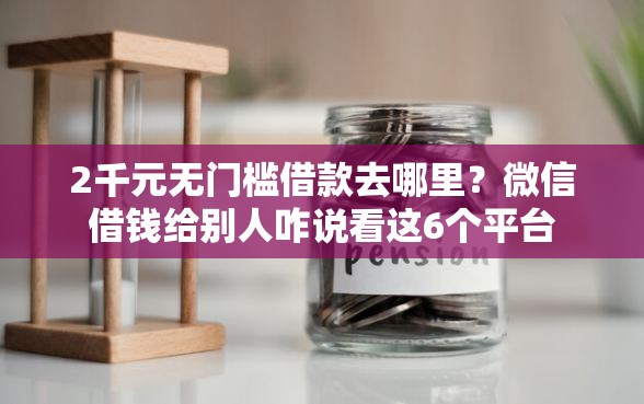 2千元无门槛借款去哪里？微信借钱给别人咋说看这6个平台