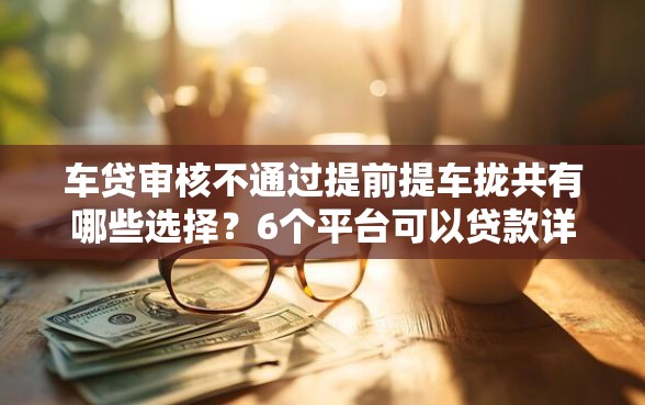 车贷审核不通过提前提车拢共有哪些选择？6个平台可以贷款详解