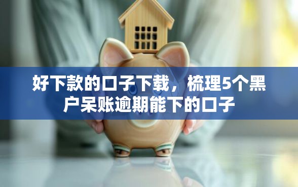 好下款的口子下载，梳理5个黑户呆账逾期能下的口子