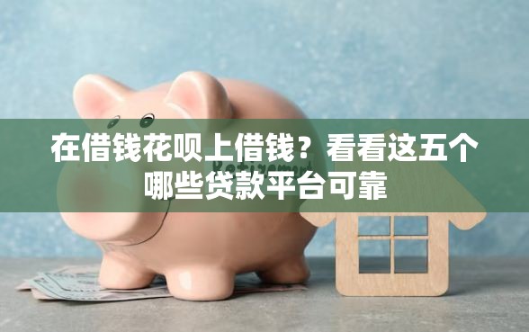 在借钱花呗上借钱？看看这五个哪些贷款平台可靠