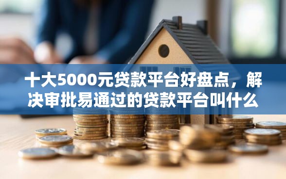十大5000元贷款平台好盘点，解决审批易通过的贷款平台叫什么的问题