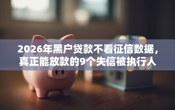 2026年黑户贷款不看征信数据，真正能放款的9个失信被执行人网贷口子推荐