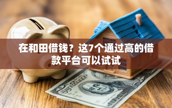 在和田借钱？这7个通过高的借款平台可以试试