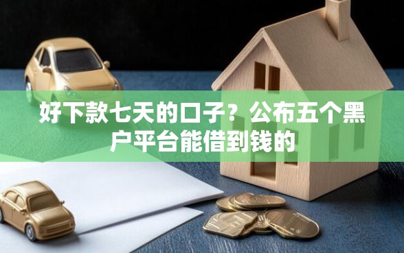 好下款七天的口子?公布五个黑户平台能借到钱的 好下款七天的口子?公布五个黑户平台能借到钱的