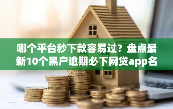 哪个平台秒下款容易过？盘点最新10个黑户逾期必下网贷app名单