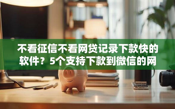 不看征信不看网贷记录下款快的软件？5个支持下款到微信的网上私人借钱平台