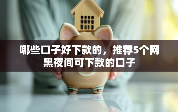 哪些口子好下款的，推荐5个网黑夜间可下款的口子